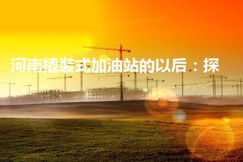 河南撬裝式加油站的以后：探索化工廠拆除領(lǐng)域的新技術(shù)和挑戰(zhàn)！